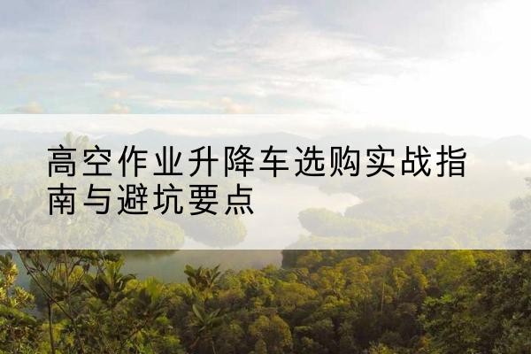 若羌升降车怎么选-高空作业升降车选购实战指南与避坑要点