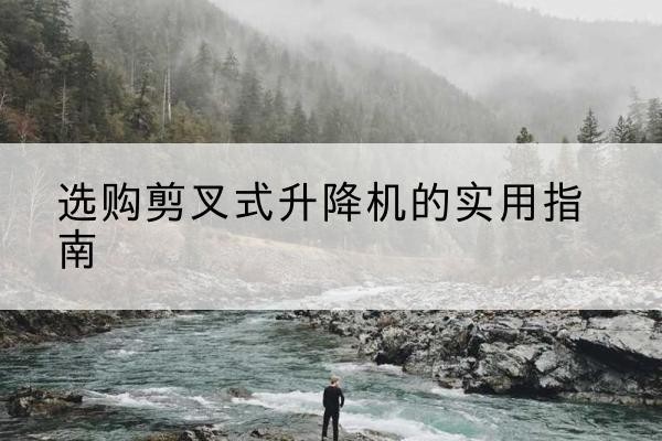 若羌剪叉式升降机怎么选-选购剪叉式升降机的实用指南