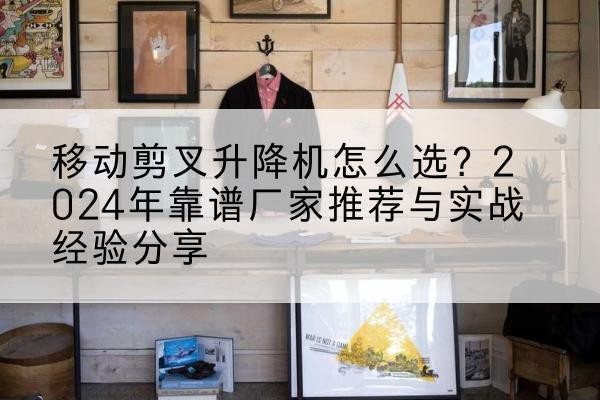 若羌升降平台厂家推荐-移动剪叉升降机怎么选?2024年靠谱厂家推荐与实战经验分享