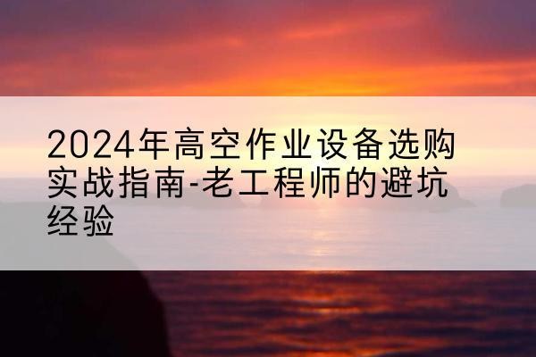 若羌高空作业升降机厂家推荐-2024年高空作业设备选购实战指南-老工程师的避坑经验