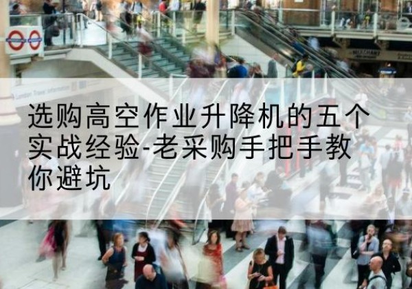 若羌高空作业升降机厂家-选购高空作业升降机的五个实战经验-老采购手把手教你避坑