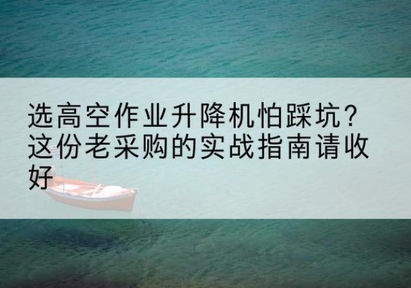 若羌高空作业升降机厂家推荐-选高空作业升降机怕踩坑？这份老采购的实战指南请收好