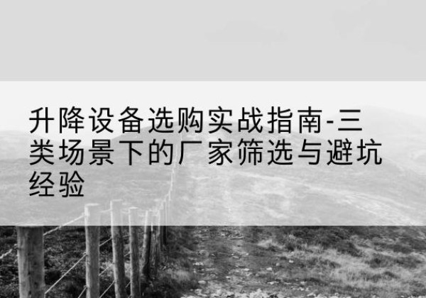 若羌移动式升降机厂家推荐-升降设备选购实战指南-三类场景下的厂家筛选与避坑经验