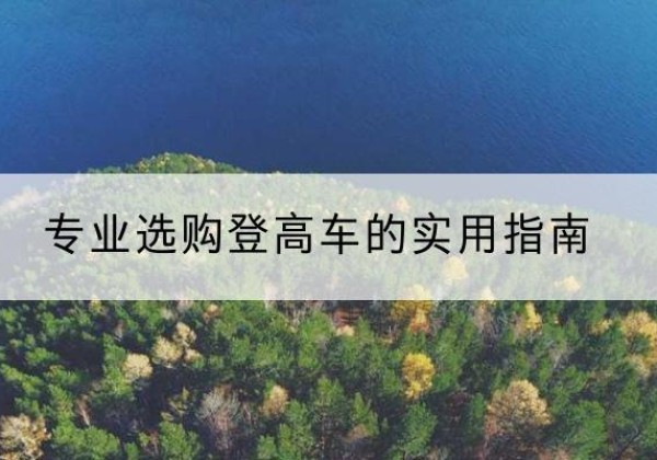 若羌电动登高车厂家推荐-专业选购登高车的实用指南