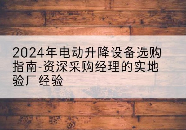 若羌电动剪叉升降平台厂家-2024年电动升降设备选购指南-资深采购经理的实地验厂经验