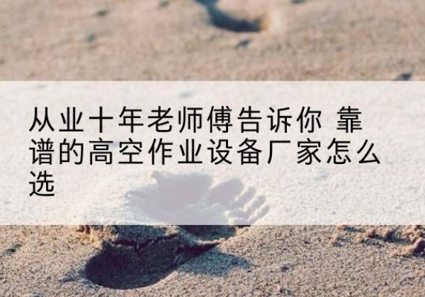 若羌高空作业升降机厂家推荐-从业十年老师傅告诉你 靠谱的高空作业设备厂家怎么选