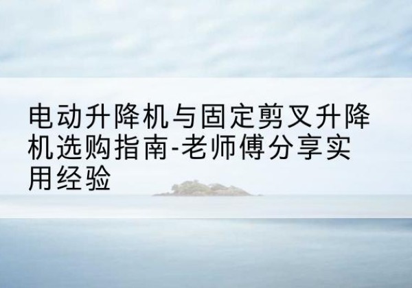 若羌电动升降机怎么选-电动升降机与固定剪叉升降机选购指南-老师傅分享实用经验