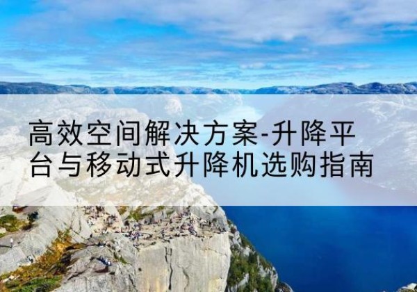若羌升降平台厂家-*空间解决方案-升降平台与移动式升降机选购指南