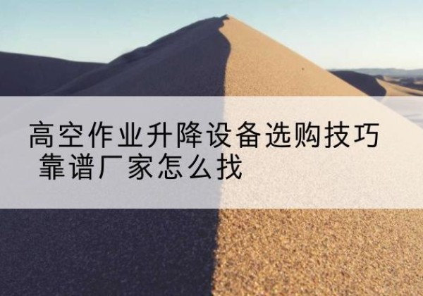 若羌电动升降平台厂家推荐-高空作业升降设备选购技巧 靠谱厂家怎么找