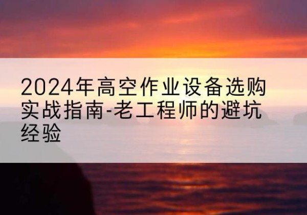 若羌高空作业升降机厂家推荐-2024年高空作业设备选购实战指南-老工程师的避坑经验