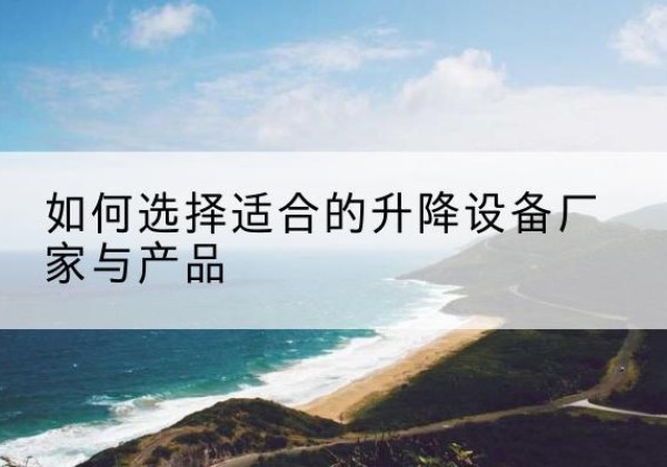 若羌电动升降平台厂家-如何选择适合的升降设备厂家与产品